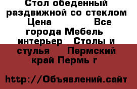 Стол обеденный раздвижной со стеклом › Цена ­ 20 000 - Все города Мебель, интерьер » Столы и стулья   . Пермский край,Пермь г.